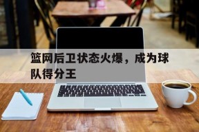 金年会app-关于篮网后卫状态火爆，成为球队得分王的信息