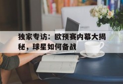 金年会-独家专访：欧预赛内幕大揭秘，球星如何备战