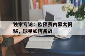 金年会-独家专访：欧预赛内幕大揭秘，球星如何备战