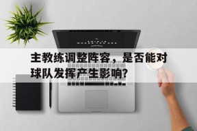 金年会app-主教练调整阵容，是否能对球队发挥产生影响？的简单介绍