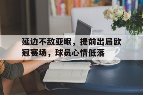 金年会官网首页-关于延边不敌亚眠，提前出局欧冠赛场，球员心情低落的信息