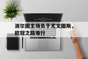 金年会-包含波尔图主场负于尤文图斯，欧冠之路难行的词条