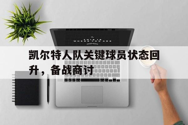 凯尔特人队关键球员状态回升，备战商讨(凯尔特人队员名单最新)